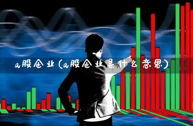 a股企业(a股企业是什么意思)_https://www.nalian8.com_创业板_第1张
