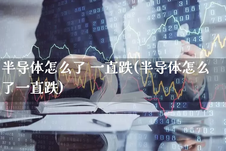 半导体怎么了 一直跌(半导体怎么了一直跌)_https://www.nalian8.com_创业板_第1张