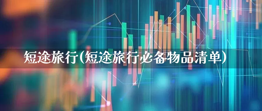 短途旅行(短途旅行必备物品清单)_https://www.nalian8.com_科创板_第1张