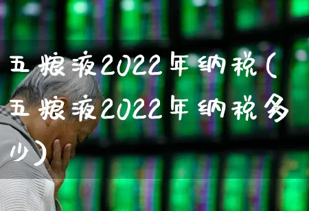 五粮液2022年纳税(五粮液2022年纳税多少)_https://www.nalian8.com_北交所_第1张
