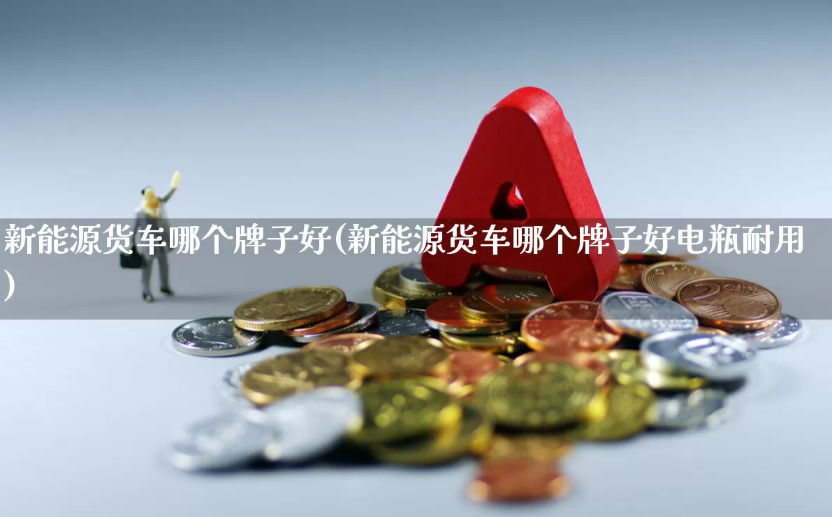 新能源货车哪个牌子好(新能源货车哪个牌子好电瓶耐用)_https://www.nalian8.com_北交所_第1张
