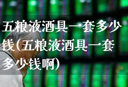 五粮液酒具一套多少钱(五粮液酒具一套多少钱啊)_https://www.nalian8.com_深交所_第1张
