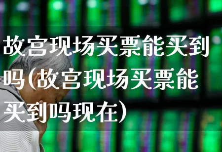 故宫现场买票能买到吗(故宫现场买票能买到吗现在)_https://www.nalian8.com_创业板_第1张