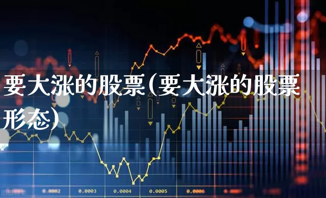 要大涨的股票(要大涨的股票形态)_https://www.nalian8.com_科创板_第1张