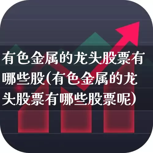 有色金属的龙头股票有哪些股(有色金属的龙头股票有哪些股票呢)_https://www.nalian8.com_科创板_第1张