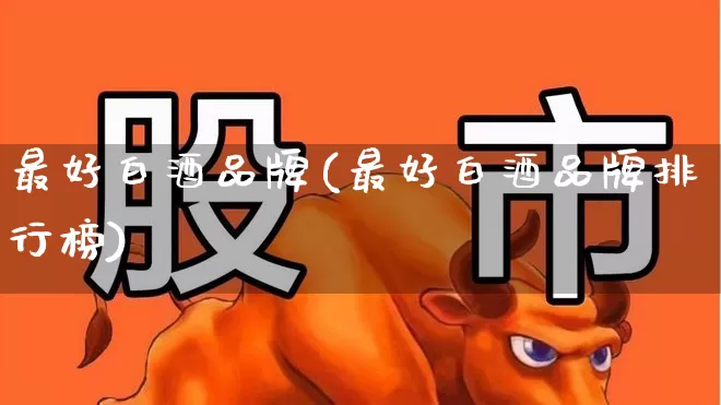 最好白酒品牌(最好白酒品牌排行榜)_https://www.nalian8.com_北交所_第1张