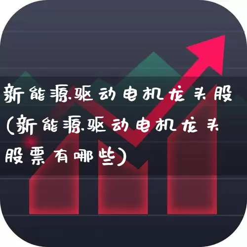 新能源驱动电机龙头股(新能源驱动电机龙头股票有哪些)_https://www.nalian8.com_深交所_第1张