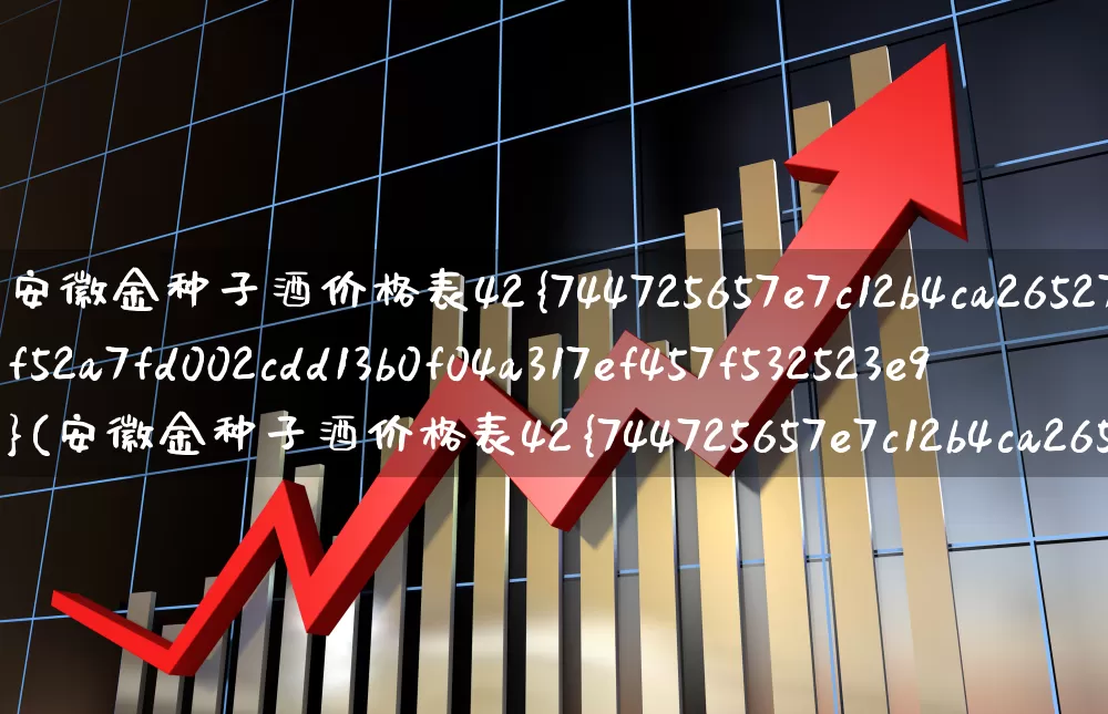 安徽金种子酒价格表42%(安徽金种子酒价格表42%珍藏级)_https://www.nalian8.com_上交所_第1张