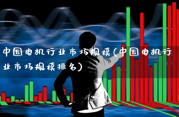 中国电机行业市场规模(中国电机行业市场规模排名)_https://www.nalian8.com_创业板_第1张