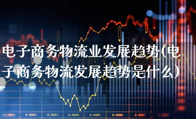 电子商务物流业发展趋势(电子商务物流发展趋势是什么)_https://www.nalian8.com_上交所_第1张