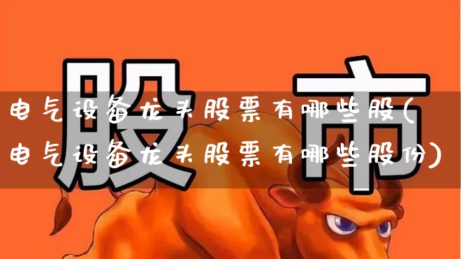 电气设备龙头股票有哪些股(电气设备龙头股票有哪些股份)_https://www.nalian8.com_上交所_第1张