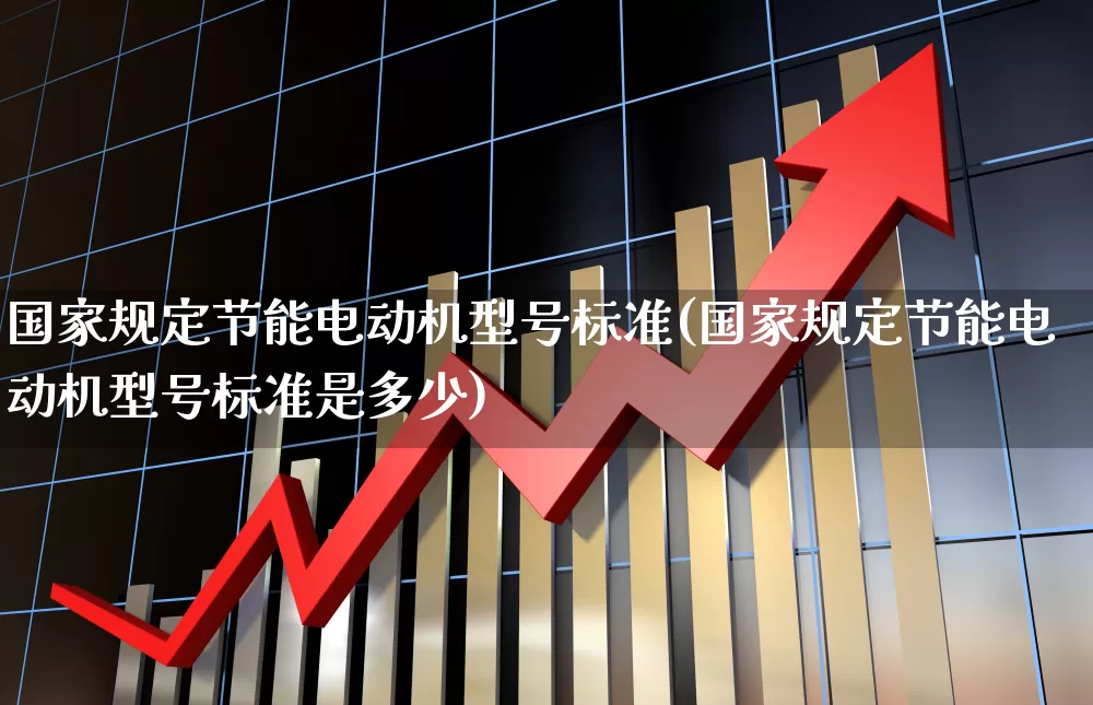 国家规定节能电动机型号标准(国家规定节能电动机型号标准是多少)_https://www.nalian8.com_科创板_第1张