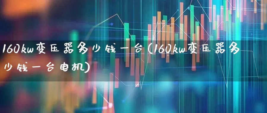 160kw变压器多少钱一台(160kw变压器多少钱一台电机)_https://www.nalian8.com_深交所_第1张