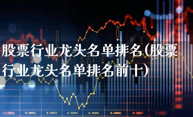 股票行业龙头名单排名(股票行业龙头名单排名前十)_https://www.nalian8.com_科创板_第1张