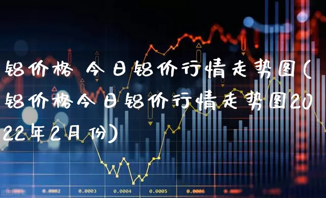 铝价格 今日铝价行情走势图(铝价格今日铝价行情走势图2022年2月份)_https://www.nalian8.com_深交所_第1张