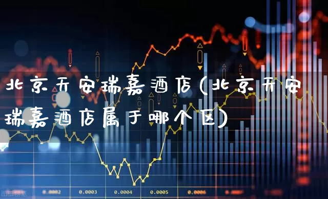 北京天安瑞嘉酒店(北京天安瑞嘉酒店属于哪个区)_https://www.nalian8.com_深交所_第1张