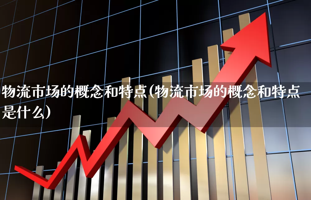 物流市场的概念和特点(物流市场的概念和特点是什么)_https://www.nalian8.com_科创板_第1张
