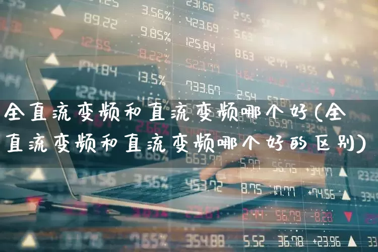 全直流变频和直流变频哪个好(全直流变频和直流变频哪个好的区别)_https://www.nalian8.com_创业板_第1张