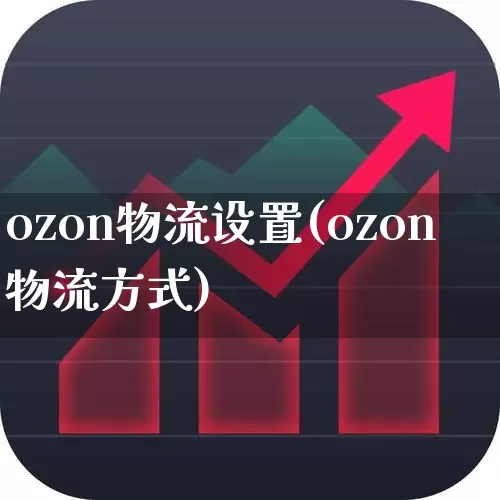 ozon物流设置(ozon物流方式)_https://www.nalian8.com_创业板_第1张