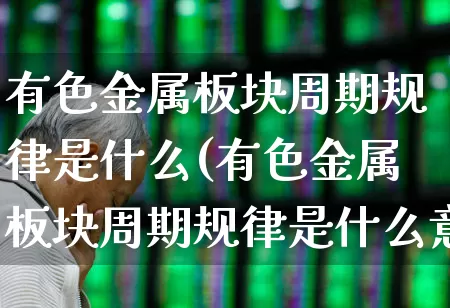 有色金属板块周期规律是什么(有色金属板块周期规律是什么意思)_https://www.nalian8.com_上交所_第1张