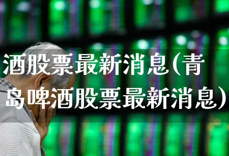 酒股票最新消息(青岛啤酒股票最新消息)_https://www.nalian8.com_创业板_第1张