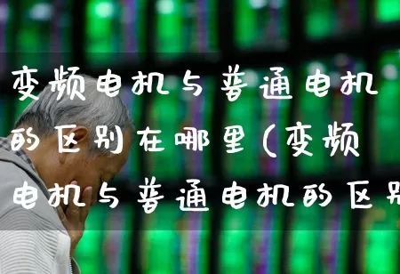 变频电机与普通电机的区别在哪里(变频电机与普通电机的区别在哪里呢)_https://www.nalian8.com_创业板_第1张