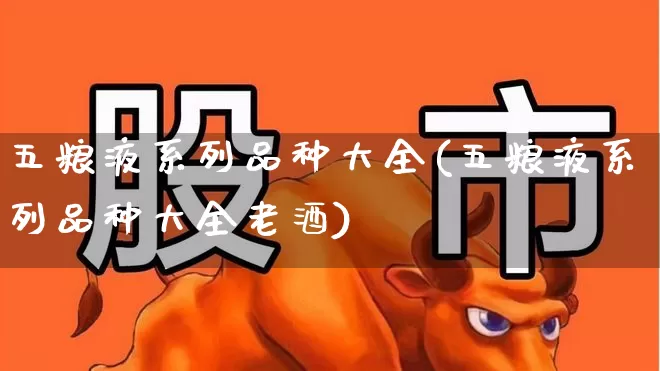 五粮液系列品种大全(五粮液系列品种大全老酒)_https://www.nalian8.com_深交所_第1张