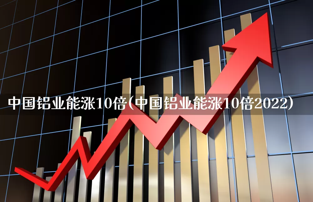 中国铝业能涨10倍(中国铝业能涨10倍2022)_https://www.nalian8.com_上交所_第1张