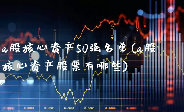 a股核心资产50强名单(a股核心资产股票有哪些)_https://www.nalian8.com_深交所_第1张