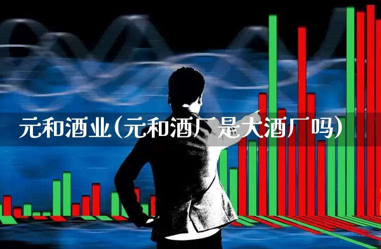 元和酒业(元和酒厂是大酒厂吗)_https://www.nalian8.com_创业板_第1张
