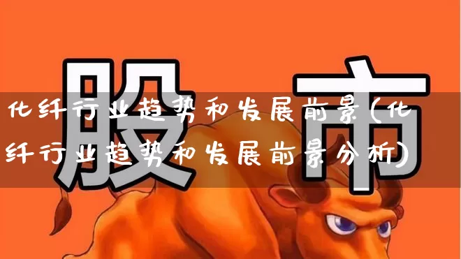 化纤行业趋势和发展前景(化纤行业趋势和发展前景分析)_https://www.nalian8.com_深交所_第1张