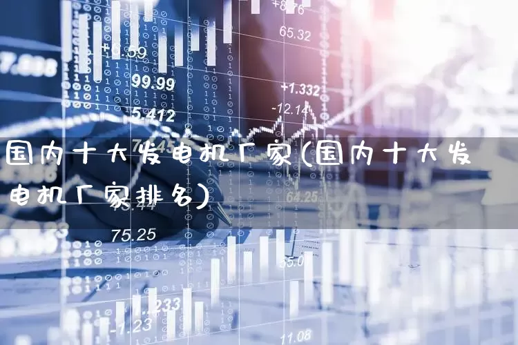 国内十大发电机厂家(国内十大发电机厂家排名)_https://www.nalian8.com_创业板_第1张
