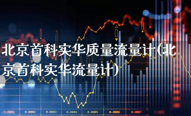 北京首科实华质量流量计(北京首科实华流量计)_https://www.nalian8.com_上交所_第1张