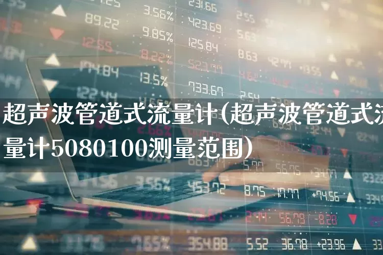 超声波管道式流量计(超声波管道式流量计5080100测量范围)_https://www.nalian8.com_北交所_第1张