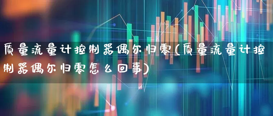 质量流量计控制器偶尔归零(质量流量计控制器偶尔归零怎么回事)_https://www.nalian8.com_科创板_第1张
