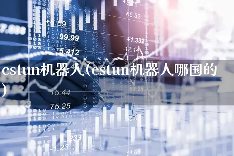estun机器人(estun机器人哪国的)_https://www.nalian8.com_北交所_第1张