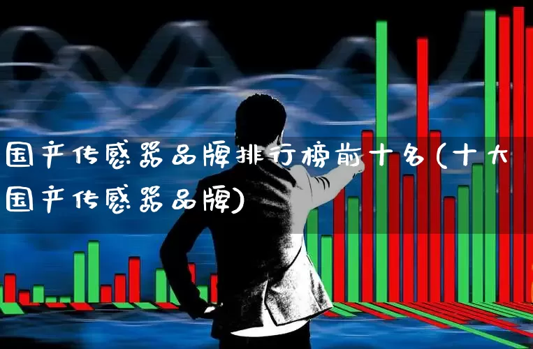 国产传感器品牌排行榜前十名(十大国产传感器品牌)_https://www.nalian8.com_深交所_第1张