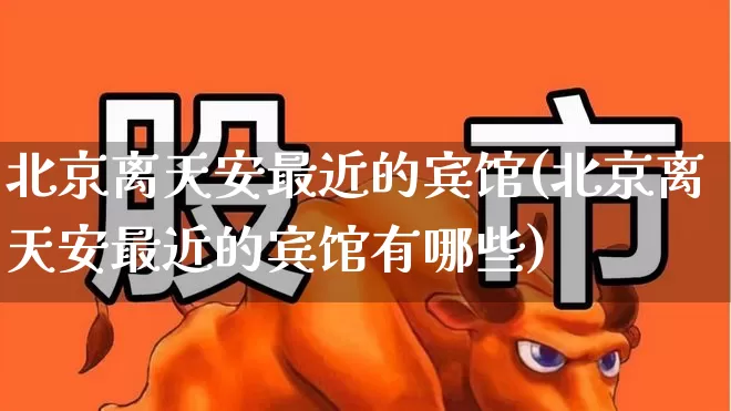北京离天安最近的宾馆(北京离天安最近的宾馆有哪些)_https://www.nalian8.com_北交所_第1张