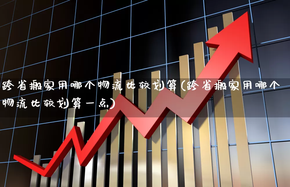 跨省搬家用哪个物流比较划算(跨省搬家用哪个物流比较划算一点)_https://www.nalian8.com_创业板_第1张