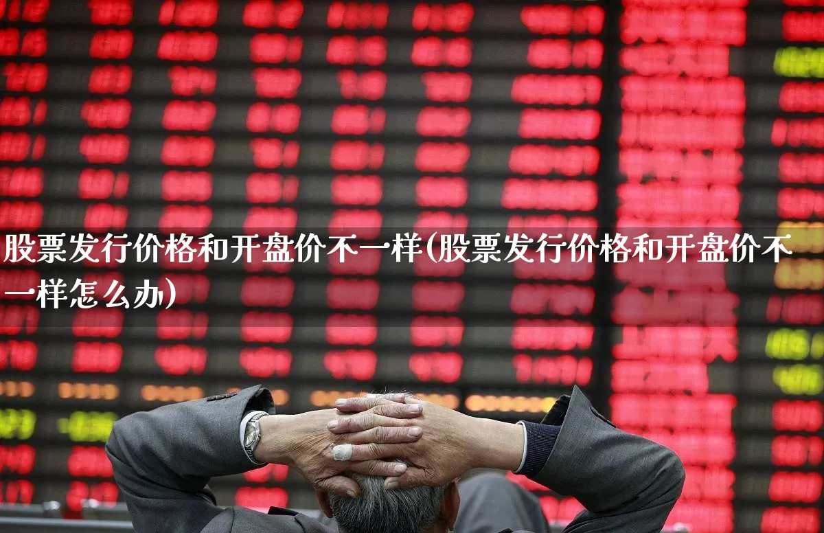 股票发行价格和开盘价不一样(股票发行价格和开盘价不一样怎么办)_https://www.nalian8.com_北交所_第1张