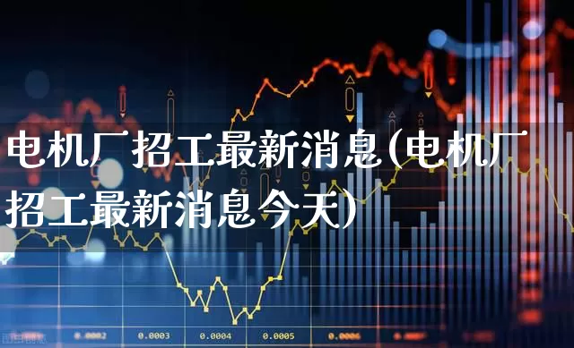 电机厂招工最新消息(电机厂招工最新消息今天)_https://www.nalian8.com_上交所_第1张