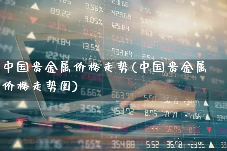中国贵金属价格走势(中国贵金属价格走势图)_https://www.nalian8.com_科创板_第1张