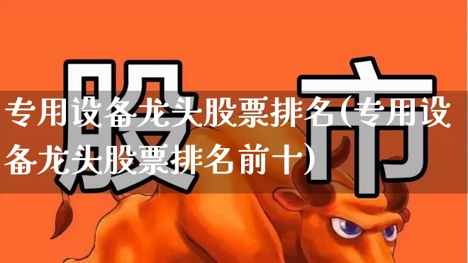 专用设备龙头股票排名(专用设备龙头股票排名前十)_https://www.nalian8.com_科创板_第1张
