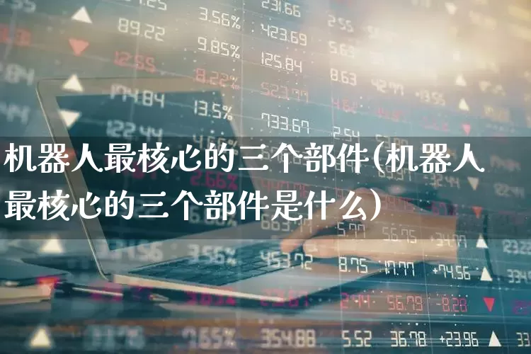 机器人最核心的三个部件(机器人最核心的三个部件是什么)_https://www.nalian8.com_上交所_第1张