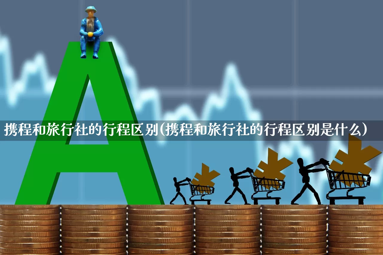 携程和旅行社的行程区别(携程和旅行社的行程区别是什么)_https://www.nalian8.com_科创板_第1张