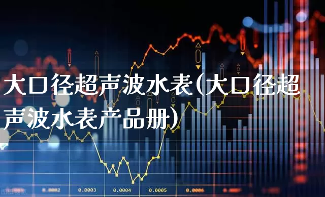 大口径超声波水表(大口径超声波水表产品册)_https://www.nalian8.com_北交所_第1张