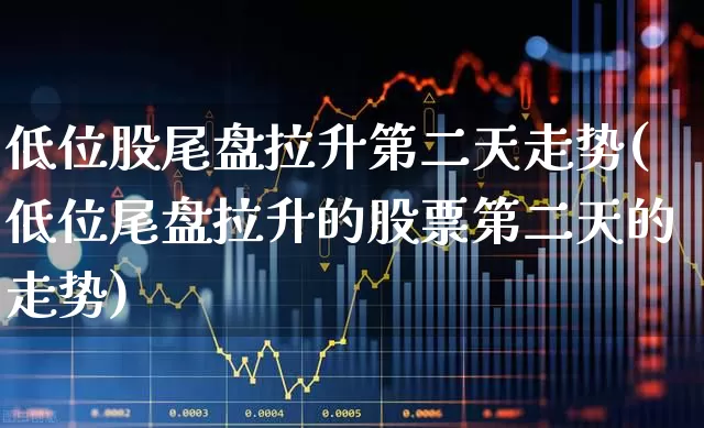 低位股尾盘拉升第二天走势(低位尾盘拉升的股票第二天的走势)_https://www.nalian8.com_科创板_第1张