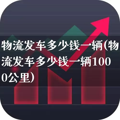 物流发车多少钱一辆(物流发车多少钱一辆1000公里)_https://www.nalian8.com_创业板_第1张