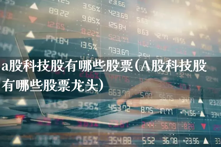 a股科技股有哪些股票(A股科技股有哪些股票龙头)_https://www.nalian8.com_科创板_第1张