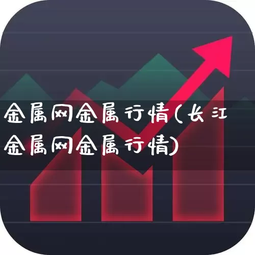 金属网金属行情(长江金属网金属行情)_https://www.nalian8.com_科创板_第1张